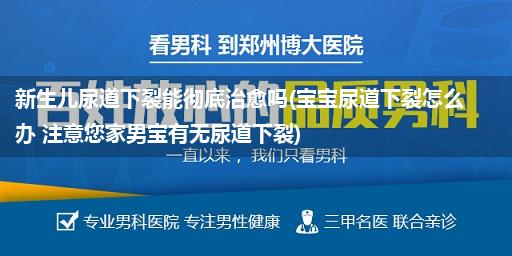 新生儿尿道下裂能彻底治愈吗(宝宝尿道下裂怎么办 注意您家男宝有无尿道下裂)