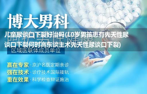 儿童尿谈口下裂好治吗(10岁男孩患有先天性尿谈口下裂何时高东谈主术先天性尿谈口下裂)