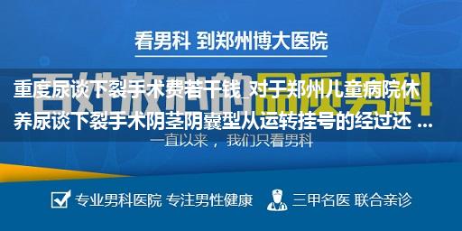 重度尿谈下裂手术费若干钱_对于郑州儿童病院休养尿谈下裂手术阴茎阴囊型从运转挂号的经过还 ...