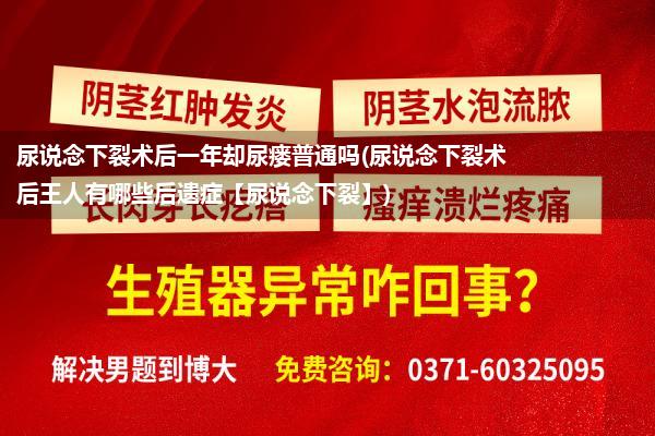 尿说念下裂术后一年却尿瘘普通吗(尿说念下裂术后王人有哪些后遗症【尿说念下裂】)