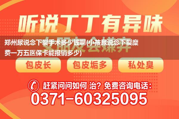 郑州尿说念下裂手术多少钱啊(小孩尿说念下裂糜费一万五医保卡能报销多少)