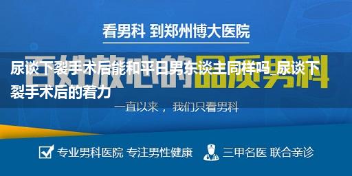 尿谈下裂手术后能和平日男东谈主同样吗_尿谈下裂手术后的着力