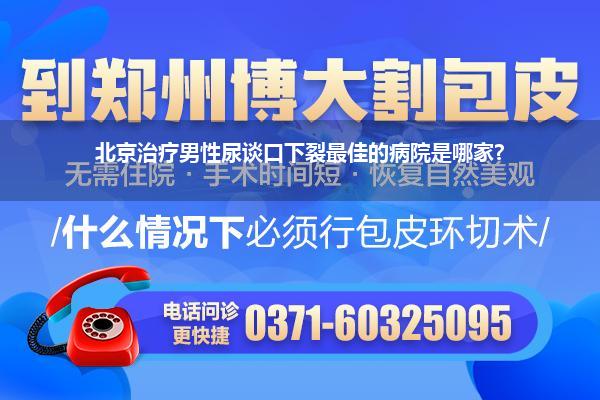 北京治疗男性尿谈口下裂最佳的病院是哪家?