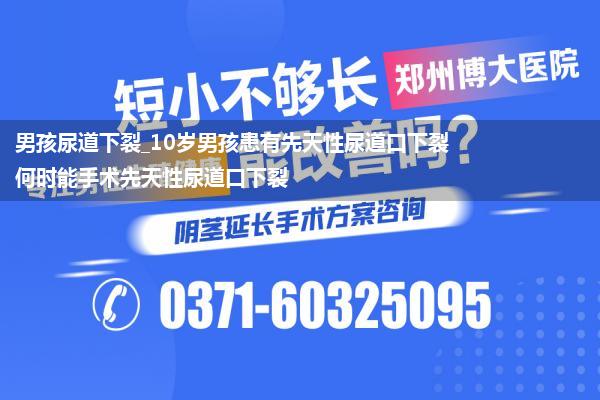 男孩尿道下裂_10岁男孩患有先天性尿道口下裂何时能手术先天性尿道口下裂